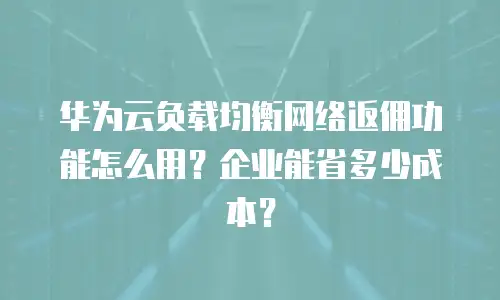 华为云负载均衡网络返佣功能怎么用？企业能省多少成本？