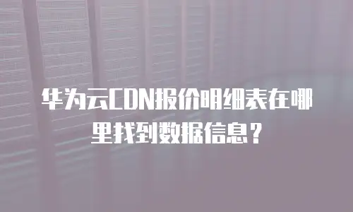 华为云CDN报价明细表在哪里找到数据信息？
