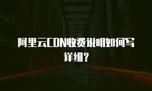 阿里云CDN收费说明如何写详细？
