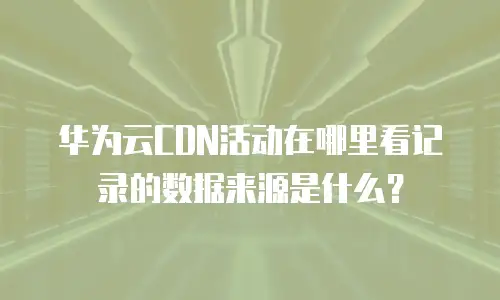 华为云CDN活动在哪里看记录的数据来源是什么？
