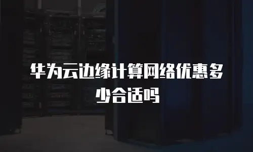 华为云边缘计算网络优惠多少合适吗
