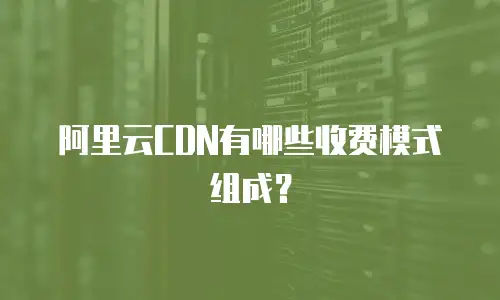 阿里云CDN有哪些收费模式组成？