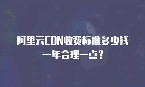 阿里云CDN收费标准多少钱一年合理一点？