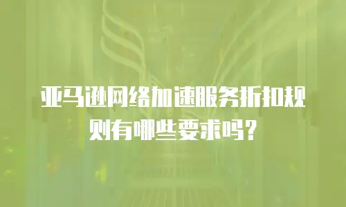 亚马逊网络加速服务折扣规则有哪些要求吗？