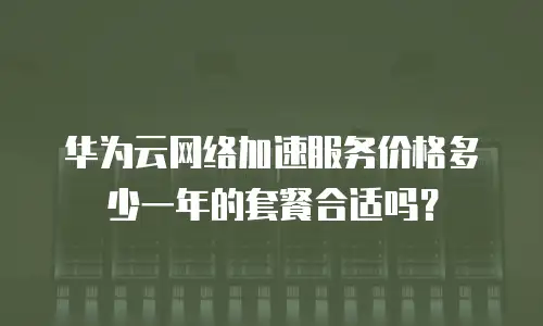 华为云网络加速服务价格多少一年的套餐合适吗？