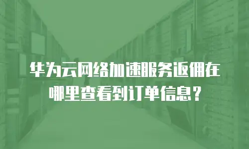 华为云网络加速服务返佣在哪里查看到订单信息？