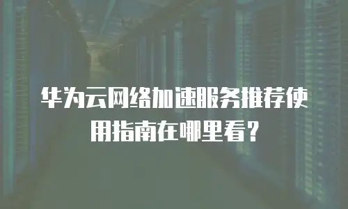 华为云网络加速服务推荐使用指南在哪里看？