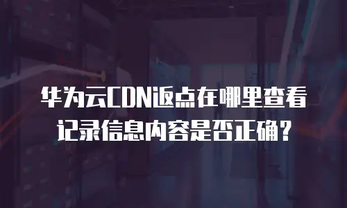 华为云CDN返点在哪里查看记录信息内容是否正确？