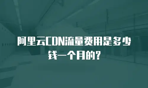 阿里云CDN流量费用是多少钱一个月的？