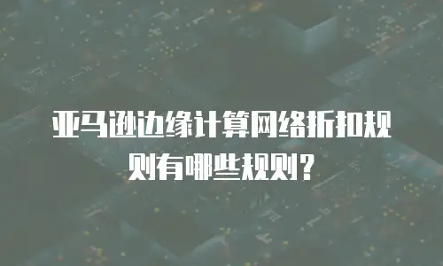亚马逊边缘计算网络折扣规则有哪些规则？