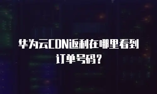 华为云CDN返利在哪里看到订单号码？