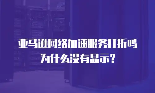 亚马逊网络加速服务打折吗为什么没有显示？