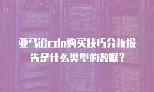 亚马逊cdn购买技巧分析报告是什么类型的数据？