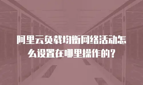 阿里云负载均衡网络活动怎么设置在哪里操作的？