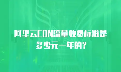 阿里云CDN流量收费标准是多少元一年的？