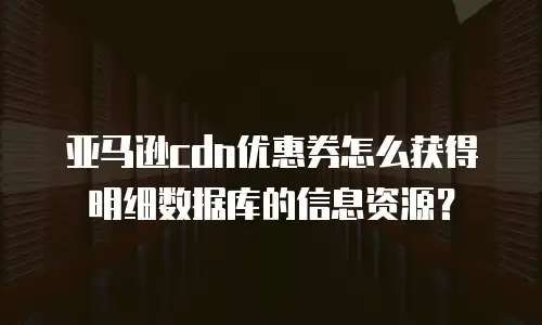 亚马逊cdn优惠券怎么获得明细数据库的信息资源？