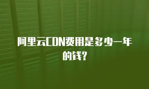 阿里云CDN费用是多少一年的钱？