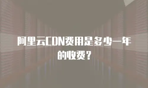 阿里云CDN费用是多少一年的收费？