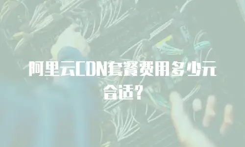 阿里云CDN套餐费用多少元合适？