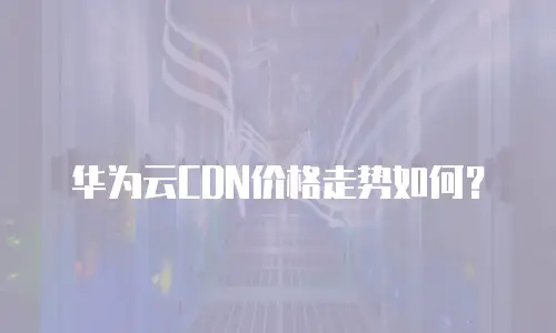 华为云CDN价格走势如何？