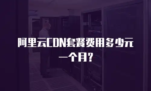 阿里云CDN套餐费用多少元一个月？