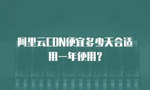 阿里云CDN便宜多少天合适用一年使用？