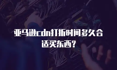 亚马逊cdn打折时间多久合适买东西？