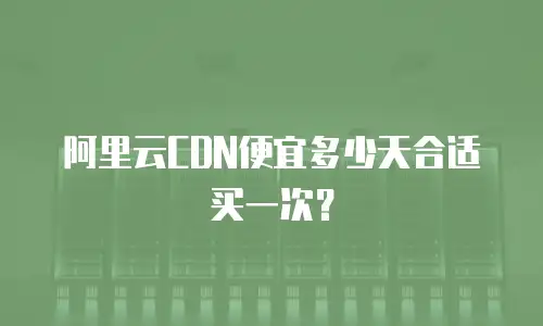 阿里云CDN便宜多少天合适买一次？
