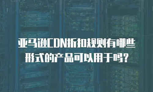 亚马逊CDN折扣规则有哪些形式的产品可以用于吗？