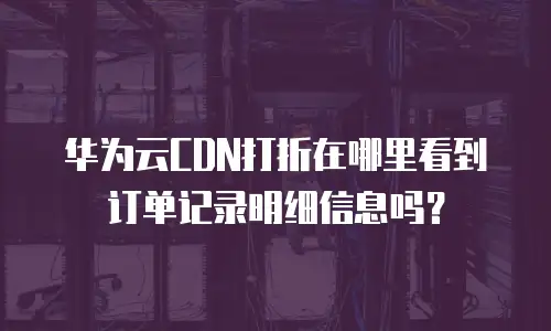 华为云CDN打折在哪里看到订单记录明细信息吗？