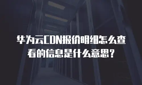 华为云CDN报价明细怎么查看的信息是什么意思？