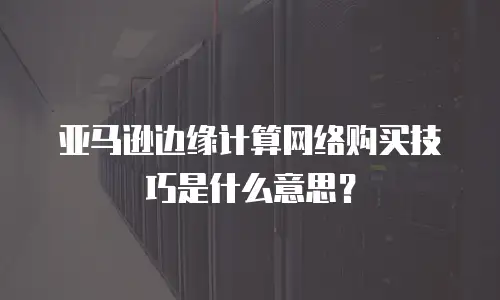 亚马逊边缘计算网络购买技巧是什么意思？
