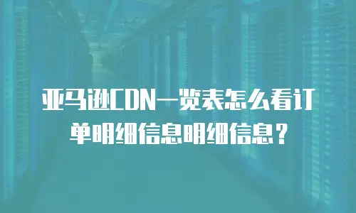 亚马逊CDN一览表怎么看订单明细信息明细信息？