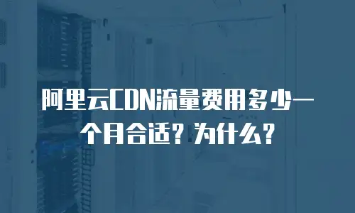 阿里云CDN流量费用多少一个月合适？为什么？