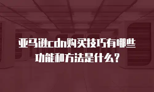 亚马逊cdn购买技巧有哪些功能和方法是什么？