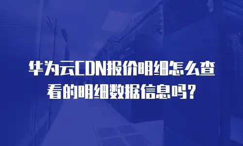 华为云CDN报价明细怎么查看的明细数据信息吗？