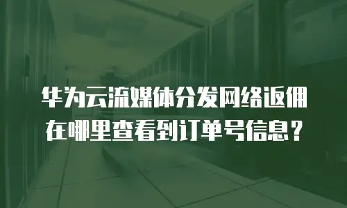 华为云流媒体分发网络返佣在哪里查看到订单号信息？