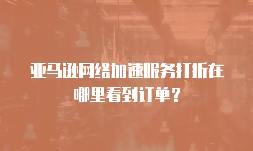 亚马逊网络加速服务打折在哪里看到订单？