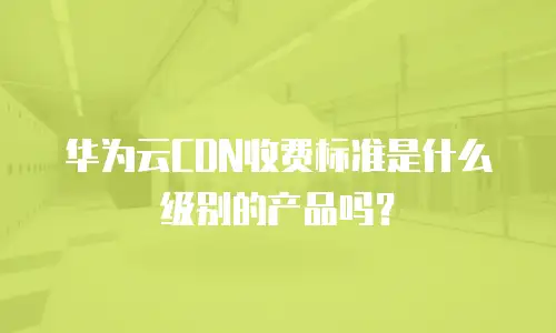 华为云CDN收费标准是什么级别的产品吗？