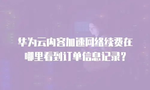 华为云内容加速网络续费在哪里看到订单信息记录？