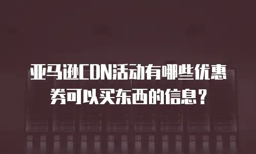 亚马逊CDN活动有哪些优惠券可以买东西的信息？