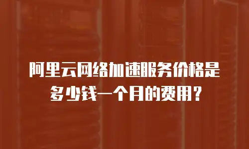 阿里云网络加速服务价格是多少钱一个月的费用？