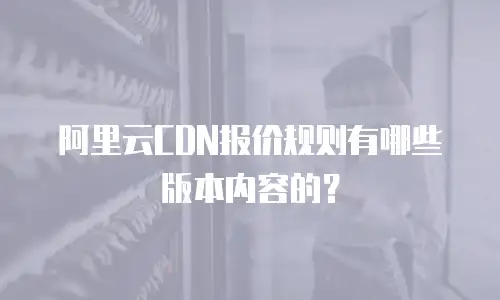 阿里云CDN报价规则有哪些版本内容的？