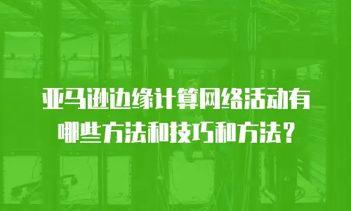 亚马逊边缘计算网络活动有哪些方法和技巧和方法？