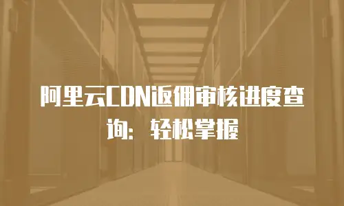 阿里云CDN返佣审核进度查询：轻松掌握