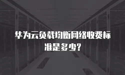 华为云负载均衡网络收费标准是多少？