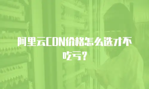 阿里云CDN价格怎么选才不吃亏？