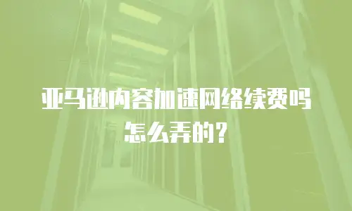亚马逊内容加速网络续费吗怎么弄的？