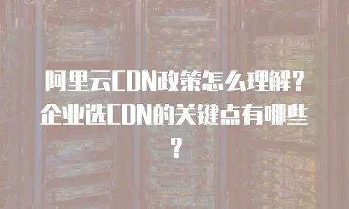 阿里云CDN政策怎么理解？企业选CDN的关键点有哪些？