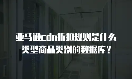 亚马逊cdn折扣规则是什么类型商品类别的数据库？